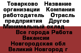 Товарково › Название организации ­ Компания-работодатель › Отрасль предприятия ­ Другое › Минимальный оклад ­ 15 000 - Все города Работа » Вакансии   . Новгородская обл.,Великий Новгород г.